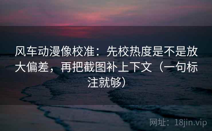 风车动漫像校准：先校热度是不是放大偏差，再把截图补上下文（一句标注就够）
