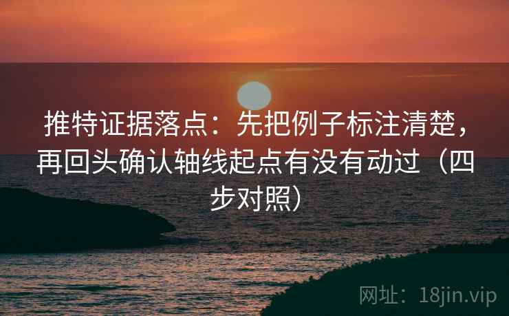 推特证据落点：先把例子标注清楚，再回头确认轴线起点有没有动过（四步对照）