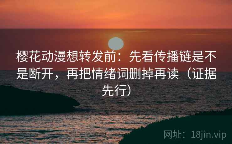 樱花动漫想转发前：先看传播链是不是断开，再把情绪词删掉再读（证据先行）