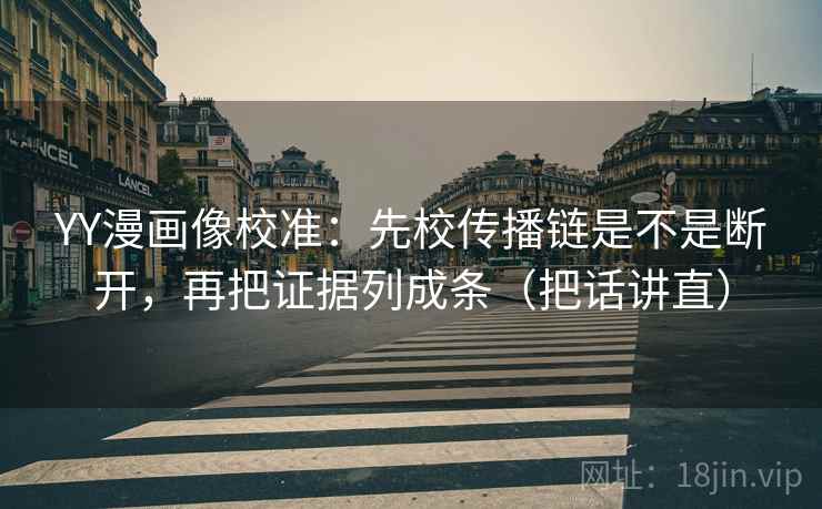 YY漫画像校准:先校传播链是不是断开,再把证据列成条(把话讲直) YY漫画像校准:先校传播链是不是断开,再把证据列成条(把话讲直)