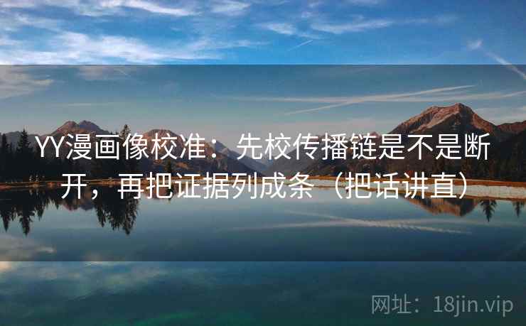 YY漫画像校准:先校传播链是不是断开,再把证据列成条(把话讲直) YY漫画像校准:先校传播链是不是断开,再把证据列成条(把话讲直)