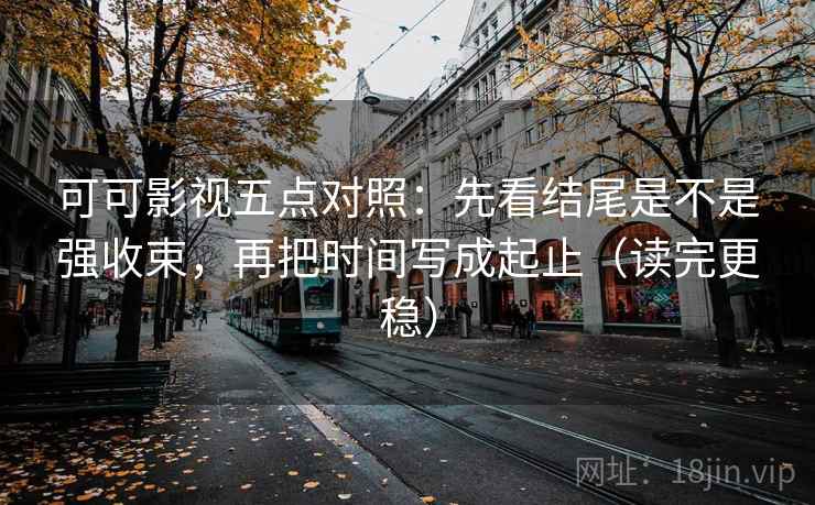 可可影视五点对照：先看结尾是不是强收束，再把时间写成起止（读完更稳）