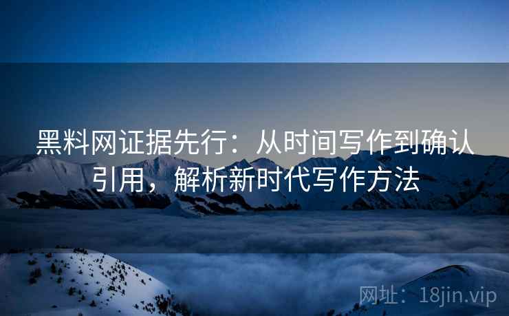 黑料网证据先行：从时间写作到确认引用，解析新时代写作方法