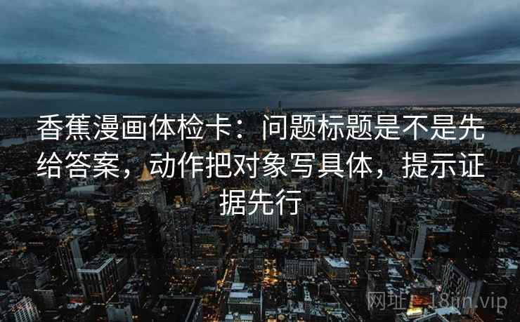 香蕉漫画体检卡:问题标题是不是先给答案,动作把对象写具体,提示证据先行 香蕉漫画体检卡:问题标题是不是先给答案,动作把对象写具体,提示证据先行