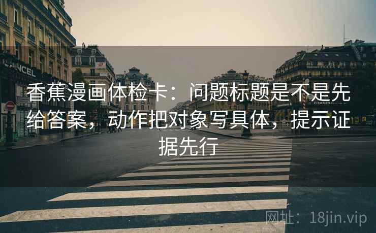 香蕉漫画体检卡:问题标题是不是先给答案,动作把对象写具体,提示证据先行 香蕉漫画体检卡:问题标题是不是先给答案,动作把对象写具体,提示证据先行