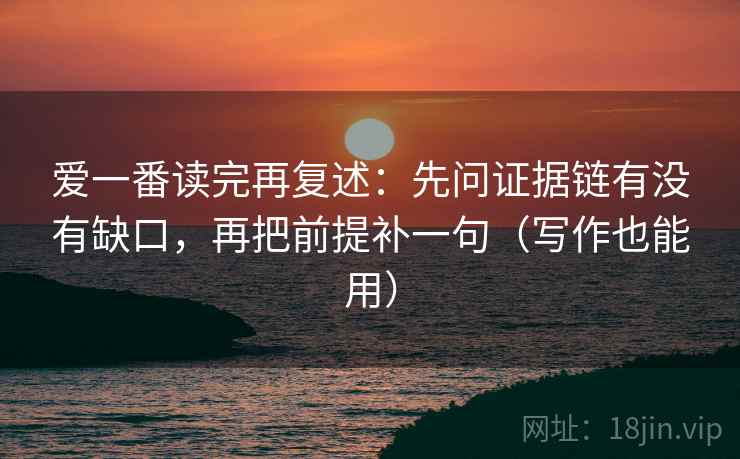 爱一番读完再复述：先问证据链有没有缺口，再把前提补一句（写作也能用）