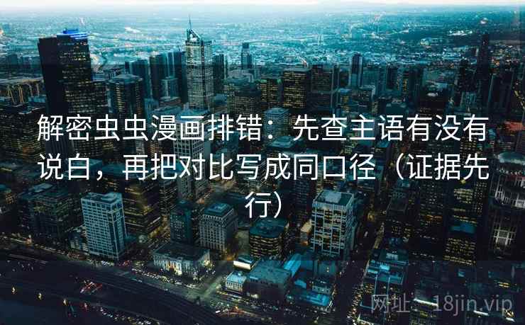 解密虫虫漫画排错：先查主语有没有说白，再把对比写成同口径（证据先行）