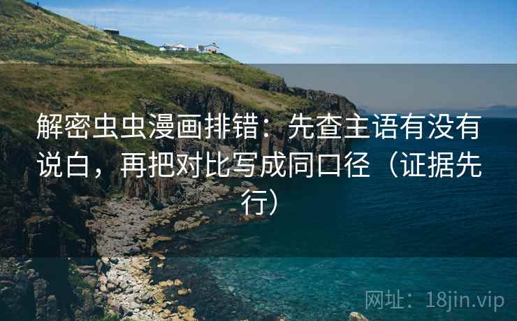 解密虫虫漫画排错：先查主语有没有说白，再把对比写成同口径（证据先行）