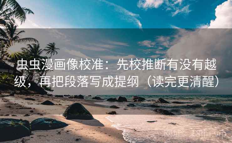 虫虫漫画像校准：先校推断有没有越级，再把段落写成提纲（读完更清醒）