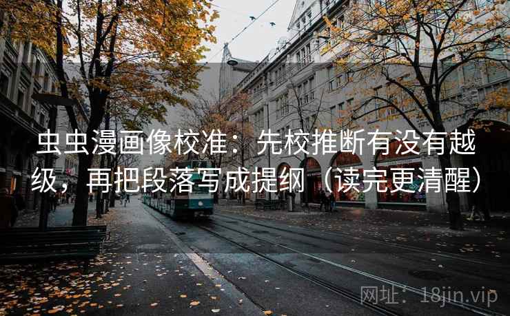 虫虫漫画像校准：先校推断有没有越级，再把段落写成提纲（读完更清醒）