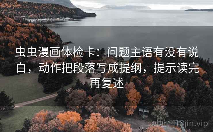 虫虫漫画体检卡：问题主语有没有说白，动作把段落写成提纲，提示读完再复述
