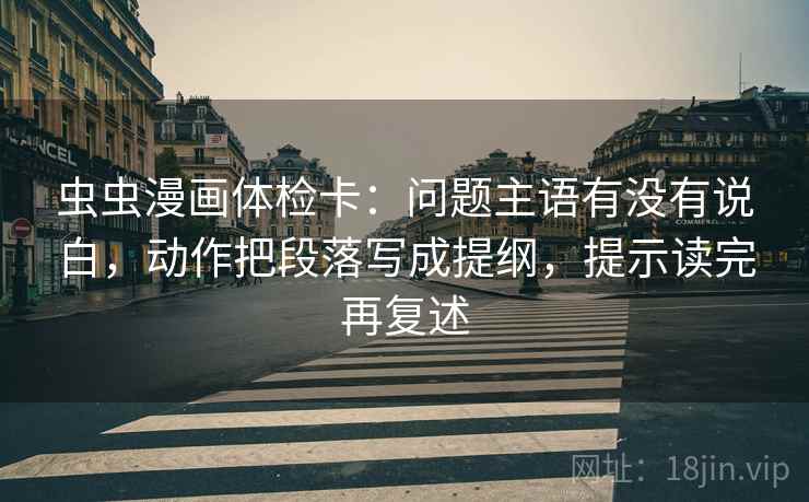 虫虫漫画体检卡：问题主语有没有说白，动作把段落写成提纲，提示读完再复述