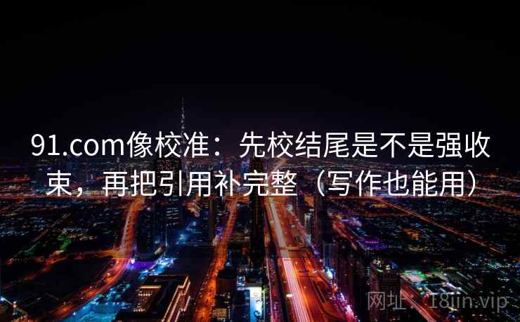91.com像校准：先校结尾是不是强收束，再把引用补完整（写作也能用）
