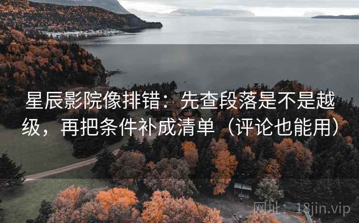 星辰影院像排错：先查段落是不是越级，再把条件补成清单（评论也能用）