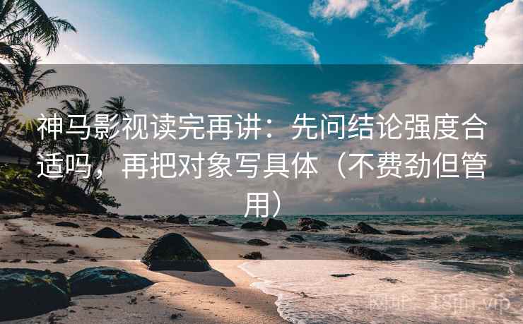 神马影视读完再讲：先问结论强度合适吗，再把对象写具体（不费劲但管用）