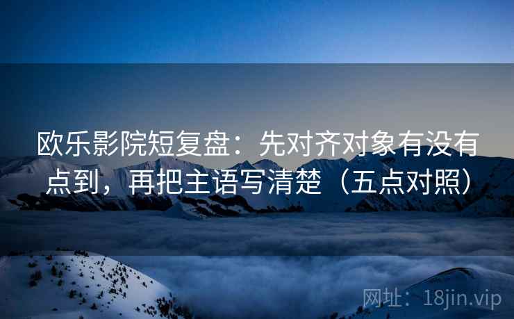 欧乐影院短复盘：先对齐对象有没有点到，再把主语写清楚（五点对照）