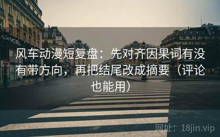 风车动漫短复盘：先对齐因果词有没有带方向，再把结尾改成摘要（评论也能用）