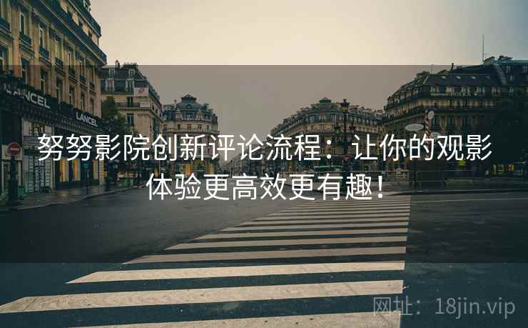 努努影院创新评论流程：让你的观影体验更高效更有趣！