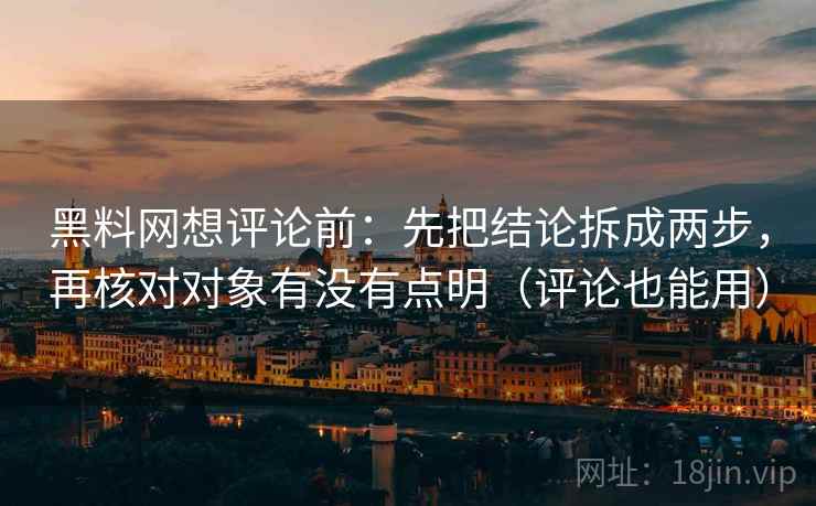黑料网想评论前：先把结论拆成两步，再核对对象有没有点明（评论也能用）