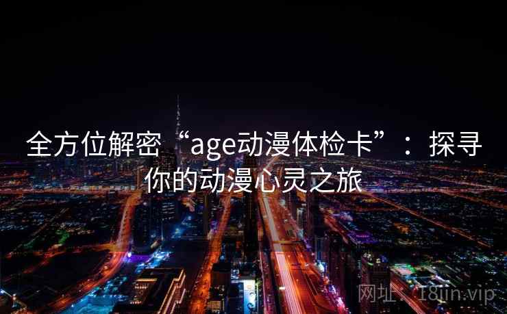 全方位解密“age动漫体检卡”：探寻你的动漫心灵之旅