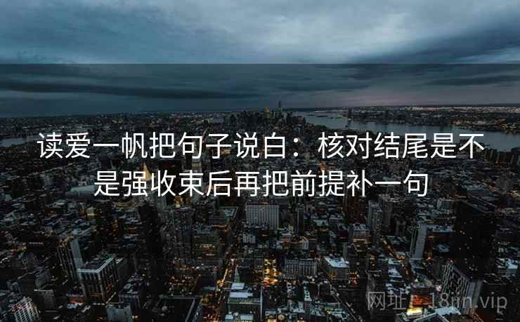 读爱一帆把句子说白：核对结尾是不是强收束后再把前提补一句