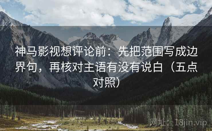 神马影视想评论前:先把范围写成边界句,再核对主语有没有说白(五点对照) 神马影视想评论前:先把范围写成边界句,再核对主语有没有说白(五点对照)