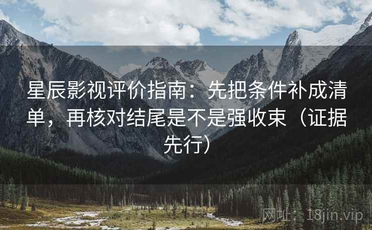 星辰影视评价指南：先把条件补成清单，再核对结尾是不是强收束（证据先行）