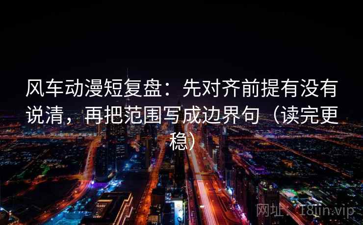 风车动漫短复盘：先对齐前提有没有说清，再把范围写成边界句（读完更稳）