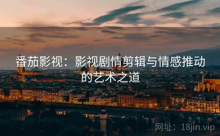 番茄影视：影视剧情剪辑与情感推动的艺术之道