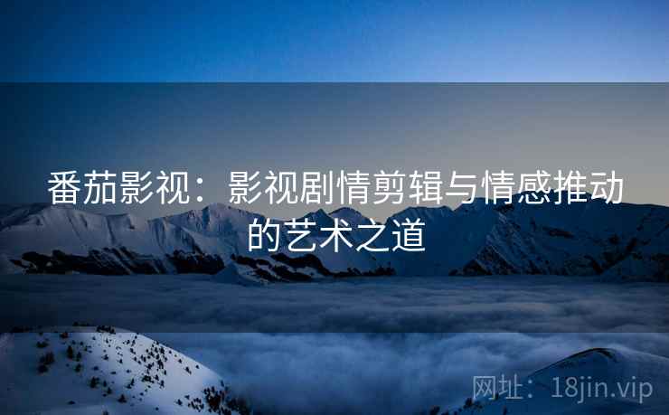 番茄影视：影视剧情剪辑与情感推动的艺术之道