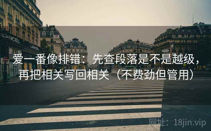 爱一番像排错：先查段落是不是越级，再把相关写回相关（不费劲但管用）