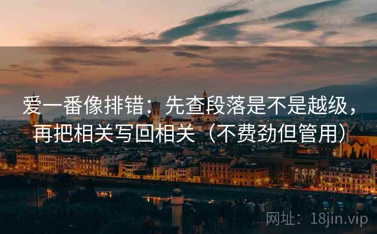 爱一番像排错：先查段落是不是越级，再把相关写回相关（不费劲但管用）