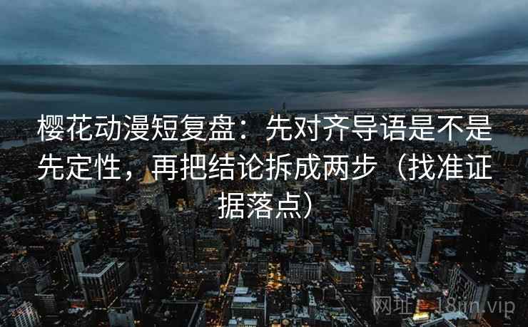 樱花动漫短复盘:先对齐导语是不是先定性,再把结论拆成两步(找准证据落点) 樱花动漫短复盘:先对齐导语是不是先定性,再把结论拆成两步(找准证据落点)