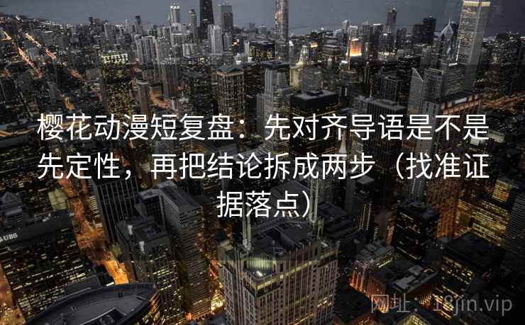 樱花动漫短复盘:先对齐导语是不是先定性,再把结论拆成两步(找准证据落点) 樱花动漫短复盘:先对齐导语是不是先定性,再把结论拆成两步(找准证据落点)