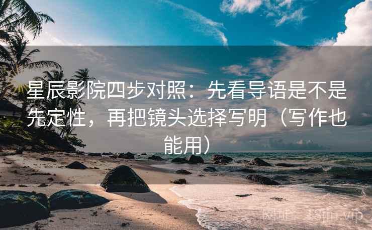 星辰影院四步对照：先看导语是不是先定性，再把镜头选择写明（写作也能用）