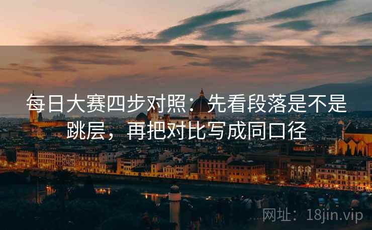 每日大赛四步对照:先看段落是不是跳层,再把对比写成同口径 每日大赛四步对照:先看段落是不是跳层,再把对比写成同口径