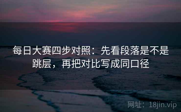 每日大赛四步对照:先看段落是不是跳层,再把对比写成同口径 每日大赛四步对照:先看段落是不是跳层,再把对比写成同口径