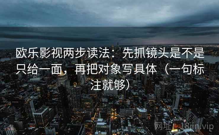欧乐影视两步读法:先抓镜头是不是只给一面,再把对象写具体(一句标注就够) 欧乐影视两步读法:先抓镜头是不是只给一面,再把对象写具体(一句标注就够)