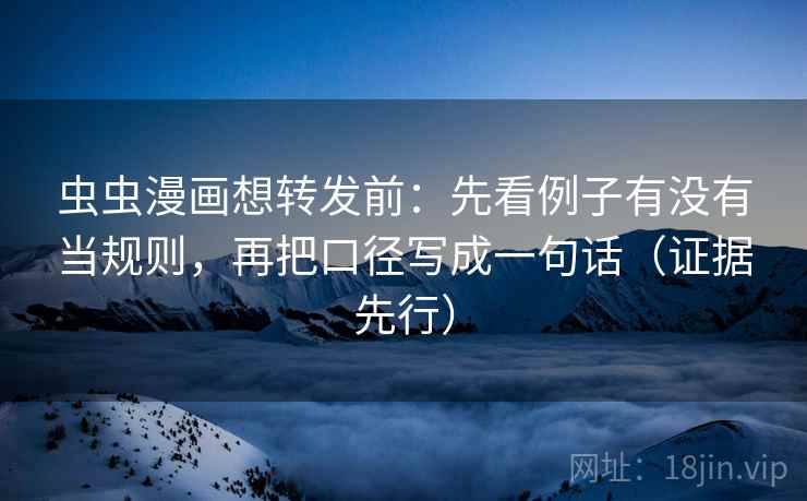 虫虫漫画想转发前:先看例子有没有当规则,再把口径写成一句话(证据先行) 虫虫漫画想转发前:先看例子有没有当规则,再把口径写成一句话(证据先行)