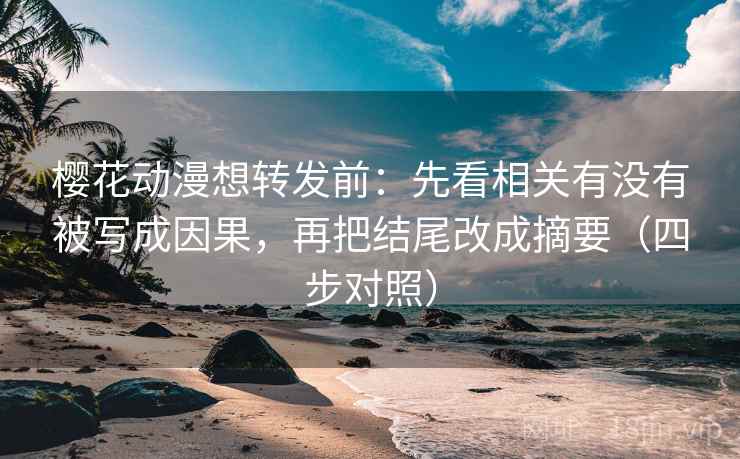 樱花动漫想转发前:先看相关有没有被写成因果,再把结尾改成摘要(四步对照) 樱花动漫想转发前:先看相关有没有被写成因果,再把结尾改成摘要(四步对照)