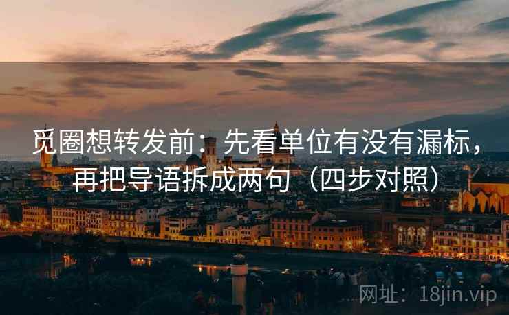 觅圈想转发前:先看单位有没有漏标,再把导语拆成两句(四步对照) 觅圈想转发前:先看单位有没有漏标,再把导语拆成两句(四步对照)