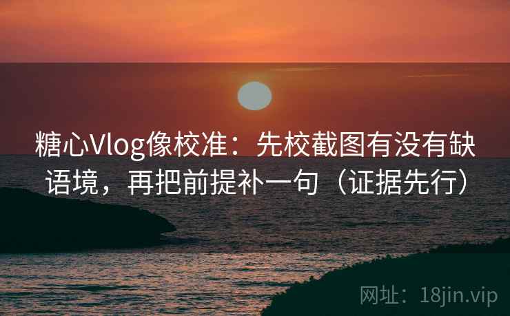 糖心Vlog像校准:先校截图有没有缺语境,再把前提补一句(证据先行) 糖心Vlog像校准:先校截图有没有缺语境,再把前提补一句(证据先行)
