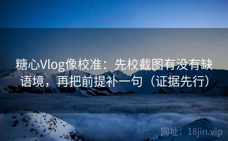 糖心Vlog像校准:先校截图有没有缺语境,再把前提补一句(证据先行) 糖心Vlog像校准:先校截图有没有缺语境,再把前提补一句(证据先行)