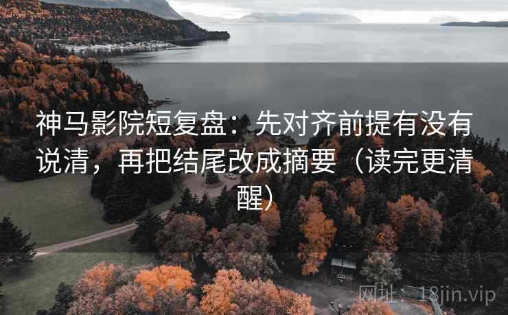 神马影院短复盘:先对齐前提有没有说清,再把结尾改成摘要(读完更清醒) 神马影院短复盘:先对齐前提有没有说清,再把结尾改成摘要(读完更清醒)