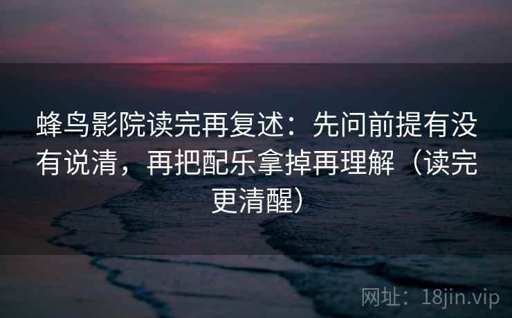 蜂鸟影院读完再复述:先问前提有没有说清,再把配乐拿掉再理解(读完更清醒) 蜂鸟影院读完再复述:先问前提有没有说清,再把配乐拿掉再理解(读完更清醒)