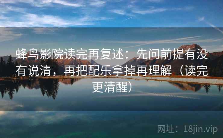 蜂鸟影院读完再复述:先问前提有没有说清,再把配乐拿掉再理解(读完更清醒) 蜂鸟影院读完再复述:先问前提有没有说清,再把配乐拿掉再理解(读完更清醒)