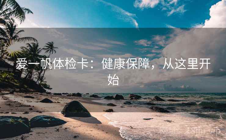 爱一帆体检卡:健康保障,从这里开始 爱一帆体检卡:健康保障,从这里开始