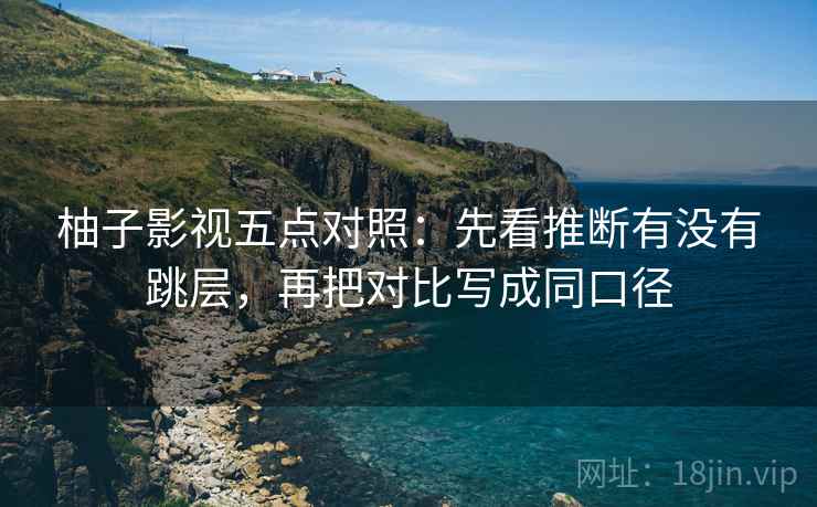 柚子影视五点对照:先看推断有没有跳层,再把对比写成同口径 柚子影视五点对照:先看推断有没有跳层,再把对比写成同口径