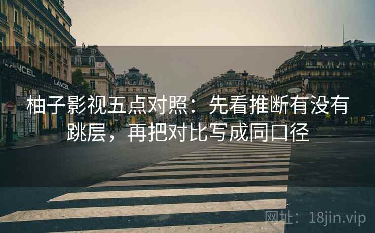 柚子影视五点对照:先看推断有没有跳层,再把对比写成同口径 柚子影视五点对照:先看推断有没有跳层,再把对比写成同口径