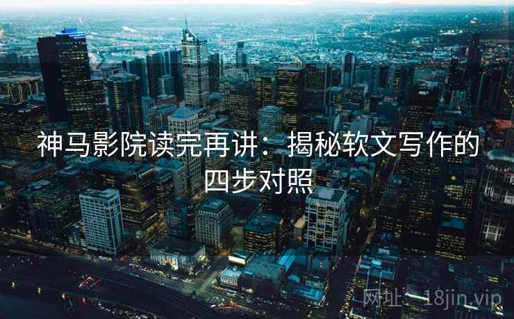 神马影院读完再讲:揭秘软文写作的四步对照 神马影院读完再讲:揭秘软文写作的四步对照